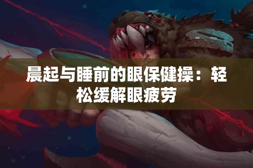 晨起与睡前的眼保健操：轻松缓解眼疲劳