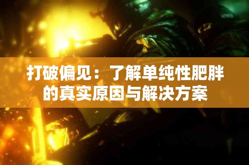 打破偏见：了解单纯性肥胖的真实原因与解决方案