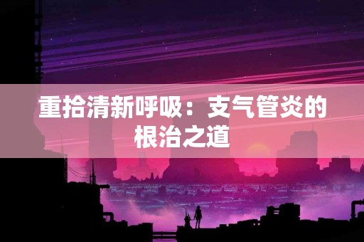 重拾清新呼吸：支气管炎的根治之道