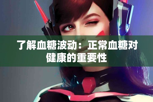 了解血糖波动：正常血糖对健康的重要性