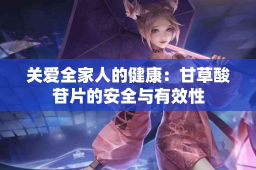 关爱全家人的健康：甘草酸苷片的安全与有效性