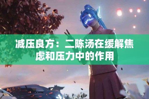 减压良方：二陈汤在缓解焦虑和压力中的作用