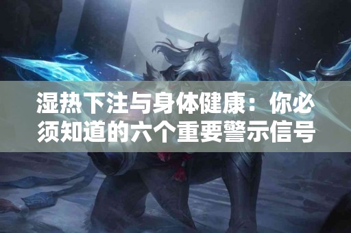 湿热下注与身体健康：你必须知道的六个重要警示信号