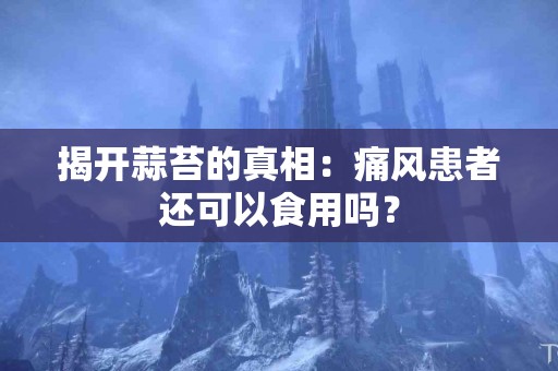 揭开蒜苔的真相：痛风患者还可以食用吗？