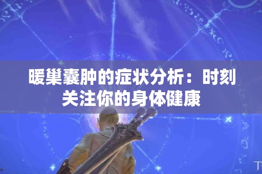 暖巢囊肿的症状分析：时刻关注你的身体健康