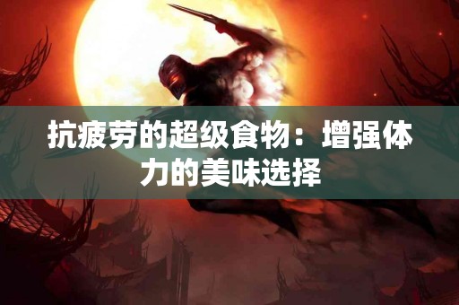 抗疲劳的超级食物：增强体力的美味选择