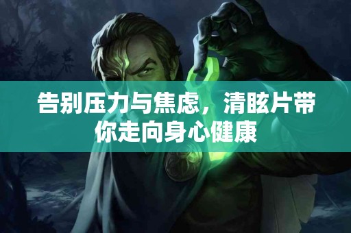 告别压力与焦虑，清眩片带你走向身心健康