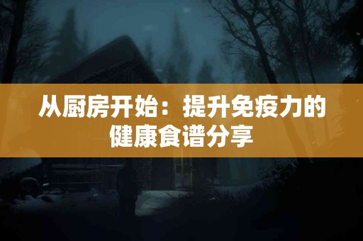 从厨房开始：提升免疫力的健康食谱分享