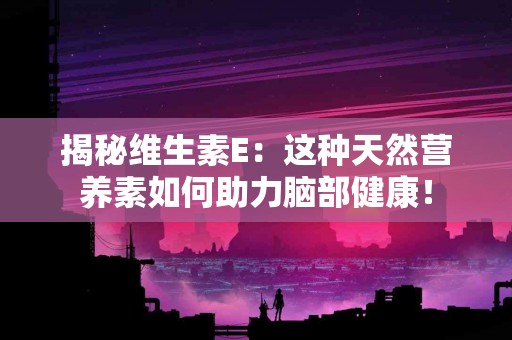 揭秘维生素E：这种天然营养素如何助力脑部健康！