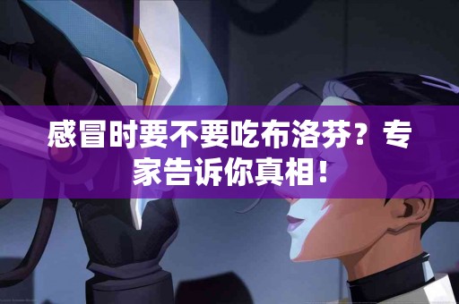 感冒时要不要吃布洛芬？专家告诉你真相！