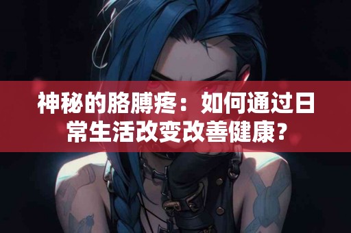 神秘的胳膊疼：如何通过日常生活改变改善健康？