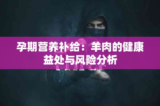 孕期营养补给：羊肉的健康益处与风险分析