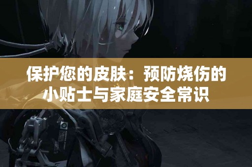 保护您的皮肤：预防烧伤的小贴士与家庭安全常识