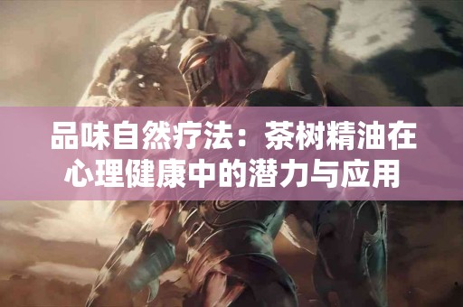 品味自然疗法：茶树精油在心理健康中的潜力与应用