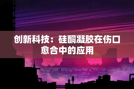 创新科技：硅酮凝胶在伤口愈合中的应用