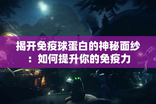 揭开免疫球蛋白的神秘面纱：如何提升你的免疫力