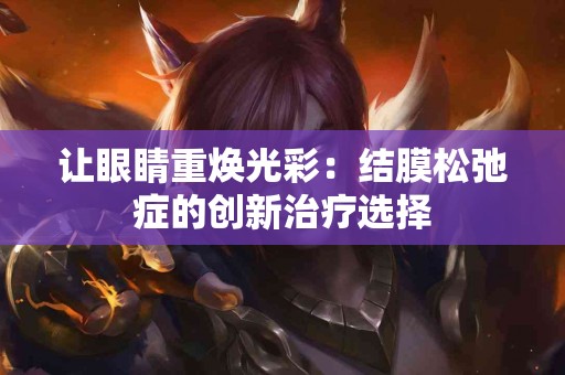 让眼睛重焕光彩：结膜松弛症的创新治疗选择