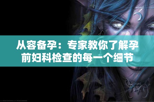 从容备孕：专家教你了解孕前妇科检查的每一个细节