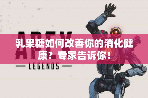 乳果糖如何改善你的消化健康？专家告诉你！