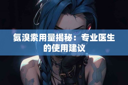 氨溴索用量揭秘：专业医生的使用建议