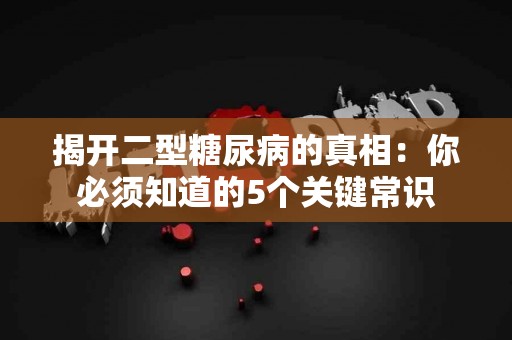 揭开二型糖尿病的真相：你必须知道的5个关键常识