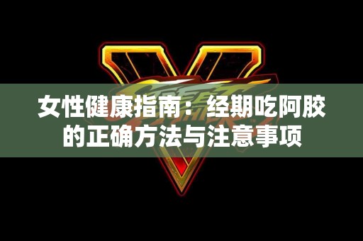 女性健康指南：经期吃阿胶的正确方法与注意事项