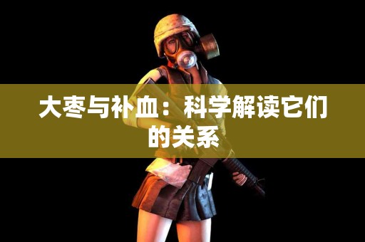 大枣与补血：科学解读它们的关系