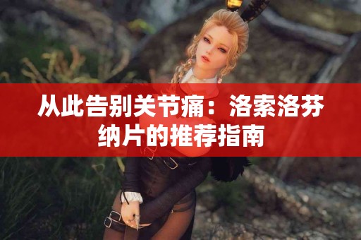 从此告别关节痛：洛索洛芬纳片的推荐指南