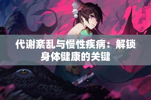 代谢紊乱与慢性疾病：解锁身体健康的关键