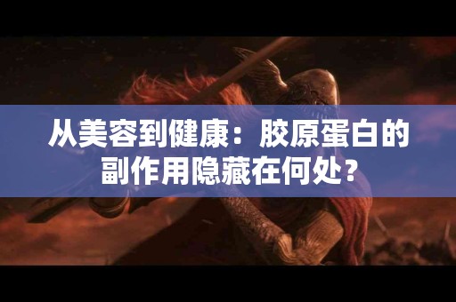 从美容到健康：胶原蛋白的副作用隐藏在何处？