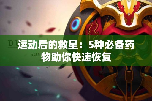 运动后的救星：5种必备药物助你快速恢复