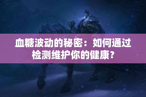 血糖波动的秘密：如何通过检测维护你的健康？