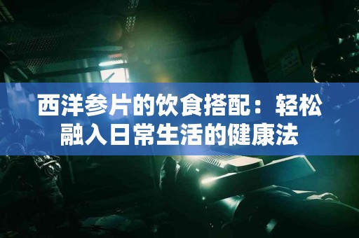 西洋参片的饮食搭配：轻松融入日常生活的健康法