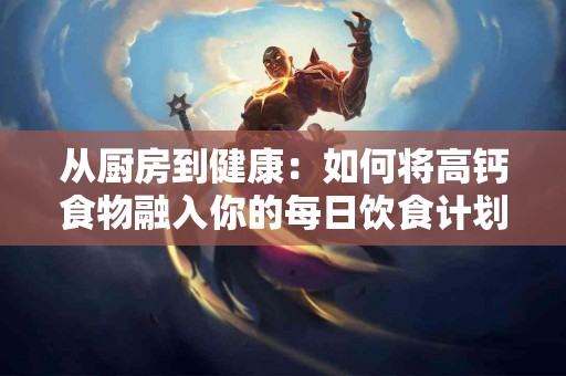 从厨房到健康：如何将高钙食物融入你的每日饮食计划