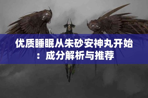 优质睡眠从朱砂安神丸开始：成分解析与推荐