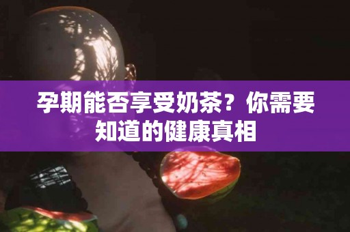 孕期能否享受奶茶？你需要知道的健康真相