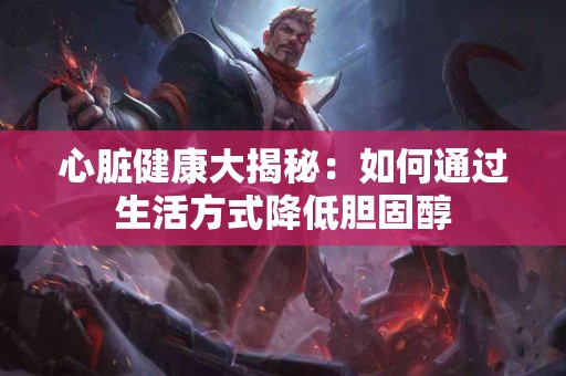 心脏健康大揭秘：如何通过生活方式降低胆固醇