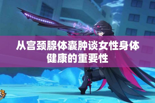 从宫颈腺体囊肿谈女性身体健康的重要性