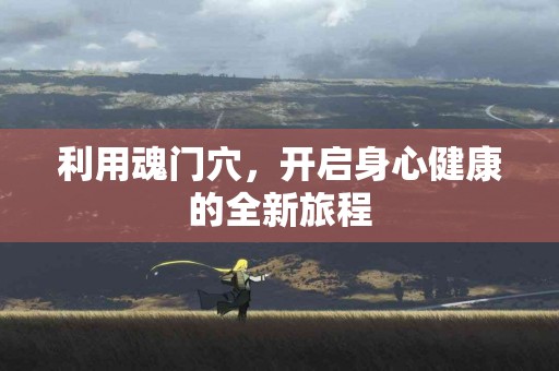 利用魂门穴，开启身心健康的全新旅程