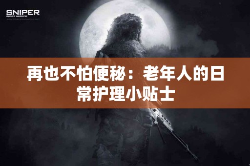 再也不怕便秘：老年人的日常护理小贴士