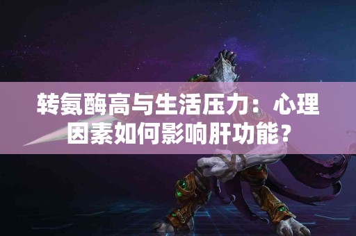 转氨酶高与生活压力：心理因素如何影响肝功能？