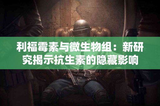 利福霉素与微生物组：新研究揭示抗生素的隐藏影响