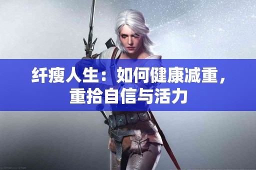 纤瘦人生：如何健康减重，重拾自信与活力