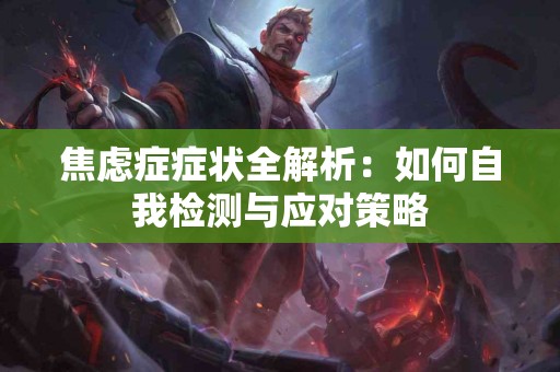 焦虑症症状全解析：如何自我检测与应对策略