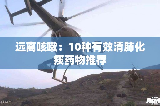 远离咳嗽：10种有效清肺化痰药物推荐