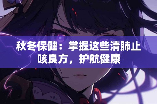 秋冬保健：掌握这些清肺止咳良方，护航健康