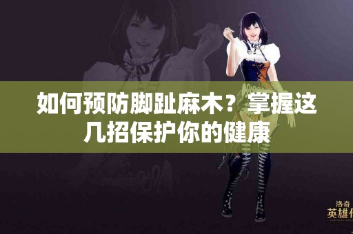 如何预防脚趾麻木？掌握这几招保护你的健康