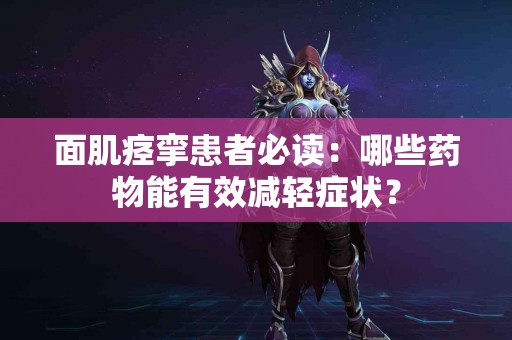 面肌痉挛患者必读：哪些药物能有效减轻症状？