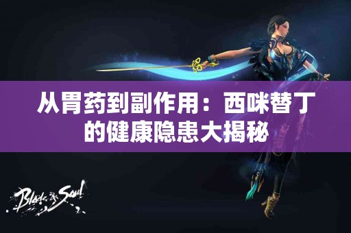 从胃药到副作用：西咪替丁的健康隐患大揭秘