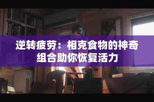 逆转疲劳：相克食物的神奇组合助你恢复活力